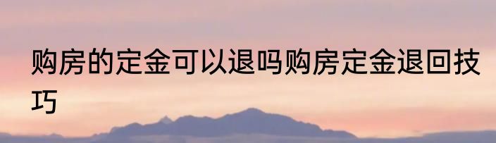 购房的定金可以退吗购房定金退回技巧
