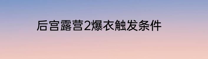 后宫露营2爆衣触发条件
