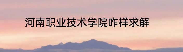 河南职业技术学院咋样求解
