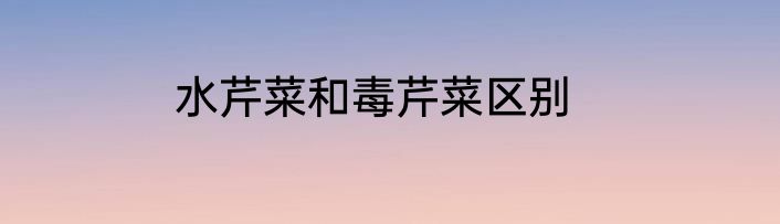 水芹菜和毒芹菜区别