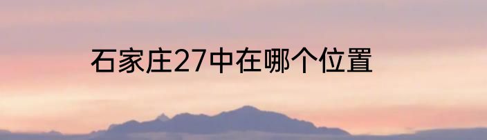 石家庄27中在哪个位置