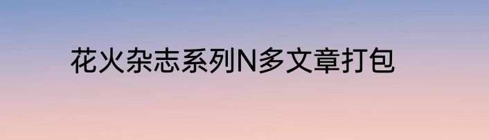 花火杂志系列N多文章打包