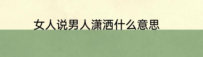 女人说男人潇洒什么意思