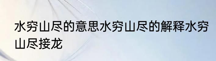 水穷山尽的意思水穷山尽的解释水穷山尽接龙