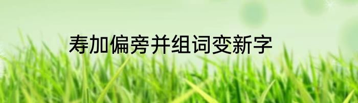 寿加偏旁并组词变新字