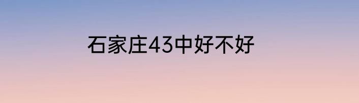 石家庄43中好不好