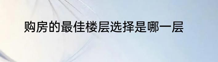 购房的最佳楼层选择是哪一层