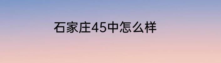 石家庄45中怎么样