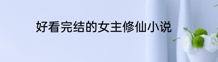 好看完结的女主修仙小说
