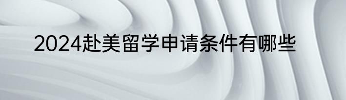 2024赴美留学申请条件有哪些