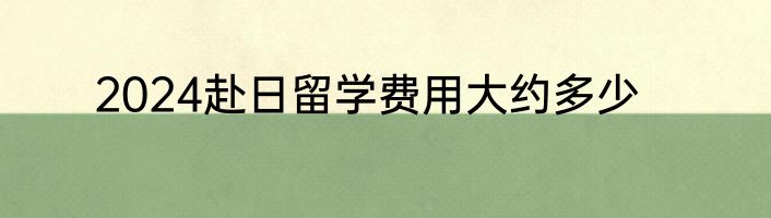 2024赴日留学费用大约多少