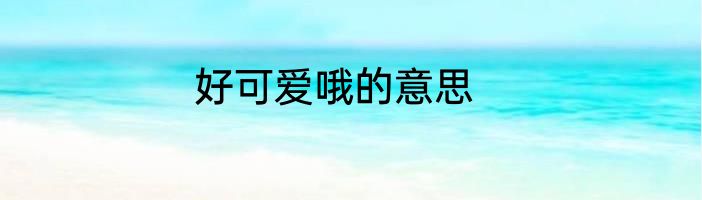 好可爱哦的意思