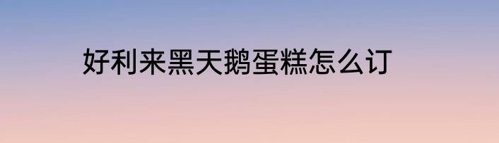好利来黑天鹅蛋糕怎么订