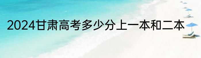 2024甘肃高考多少分上一本和二本