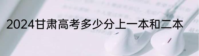 2024甘肃高考多少分上一本和二本