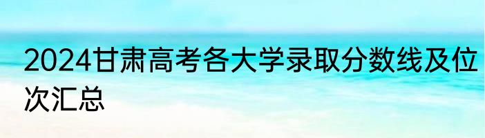 2024甘肃高考各大学录取分数线及位次汇总