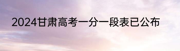 2024甘肃高考一分一段表已公布