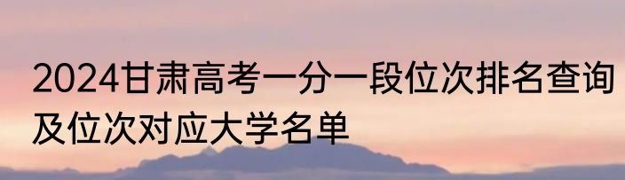 2024甘肃高考一分一段位次排名查询及位次对应大学名单