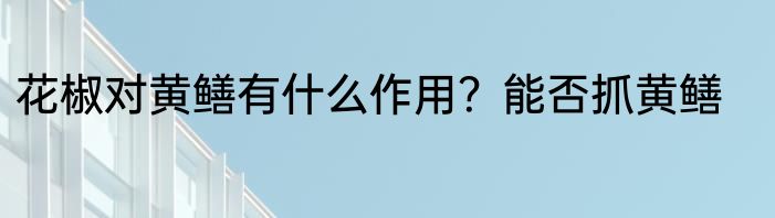 花椒对黄鳝有什么作用？能否抓黄鳝
