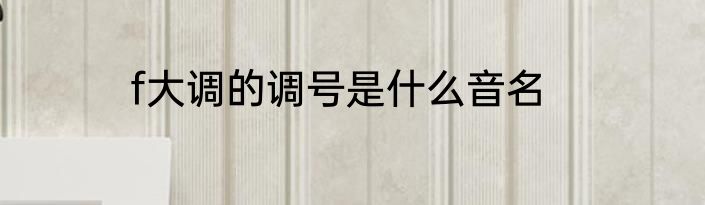 f大调的调号是什么音名