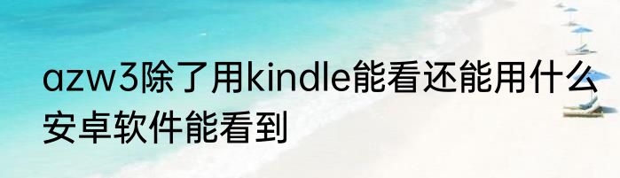 azw3除了用kindle能看还能用什么安卓软件能看到
