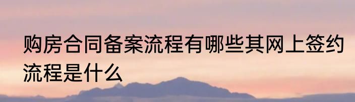 购房合同备案流程有哪些其网上签约流程是什么