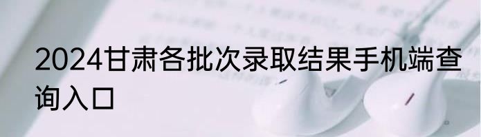 2024甘肃各批次录取结果手机端查询入口