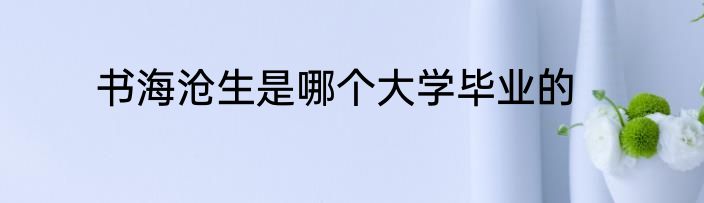 书海沧生是哪个大学毕业的