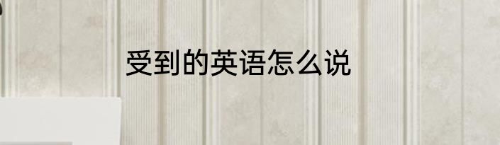 受到的英语怎么说