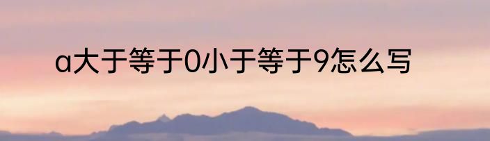 a大于等于0小于等于9怎么写