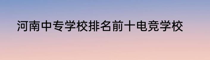 河南中专学校排名前十电竞学校