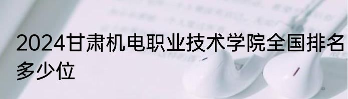 2024甘肃机电职业技术学院全国排名多少位
