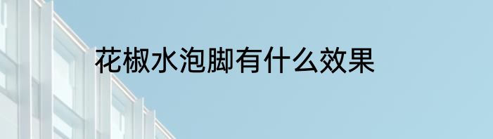 花椒水泡脚有什么效果