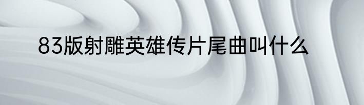 83版射雕英雄传片尾曲叫什么