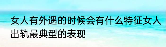 女人有外遇的时候会有什么特征女人出轨最典型的表现