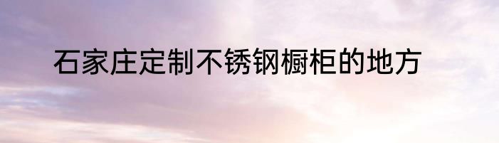 石家庄定制不锈钢橱柜的地方