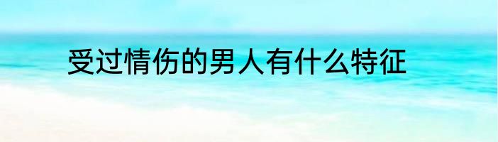 受过情伤的男人有什么特征