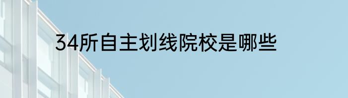34所自主划线院校是哪些
