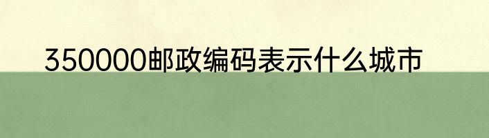 350000邮政编码表示什么城市