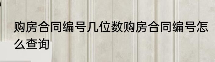 购房合同编号几位数购房合同编号怎么查询