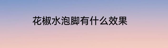 花椒水泡脚有什么效果