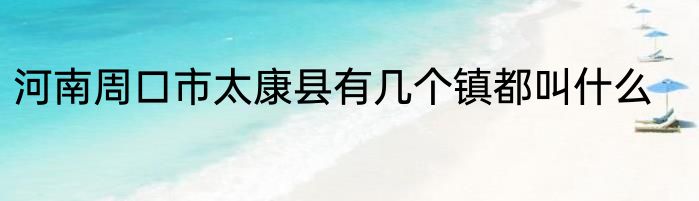 河南周口市太康县有几个镇都叫什么