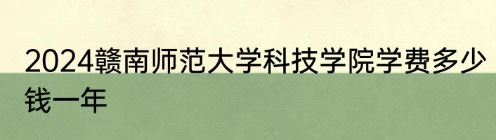 2024赣南师范大学科技学院学费多少钱一年