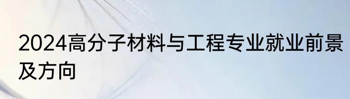 2024高分子材料与工程专业就业前景及方向