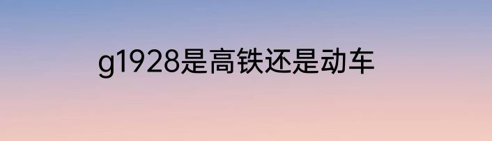 g1928是高铁还是动车