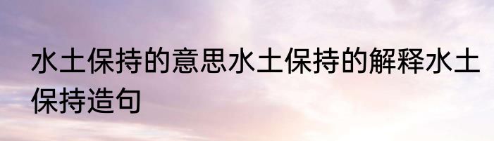水土保持的意思水土保持的解释水土保持造句