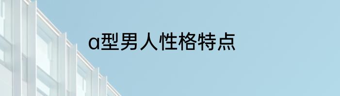 a型男人性格特点