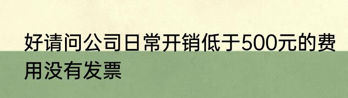 好请问公司日常开销低于500元的费用没有发票