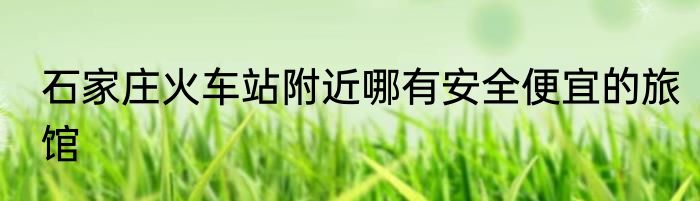 石家庄火车站附近哪有安全便宜的旅馆