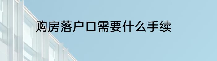 购房落户口需要什么手续